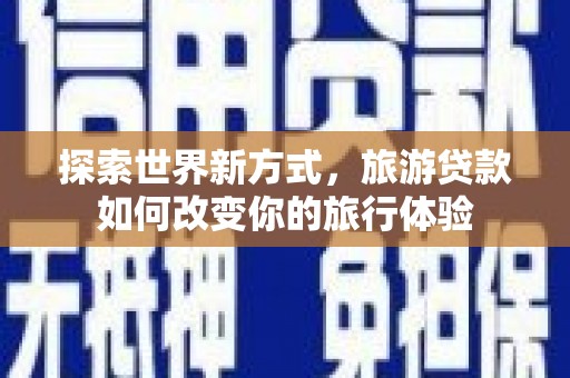 云和探索世界新方式，旅游贷款如何改变你的旅行体验