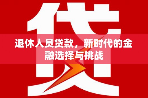 云和退休人员贷款，新时代的金融选择与挑战