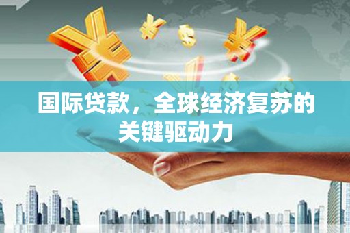 云和国际贷款，全球经济复苏的关键驱动力
