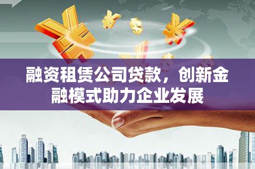 云和融资租赁公司贷款，创新金融模式助力企业发展