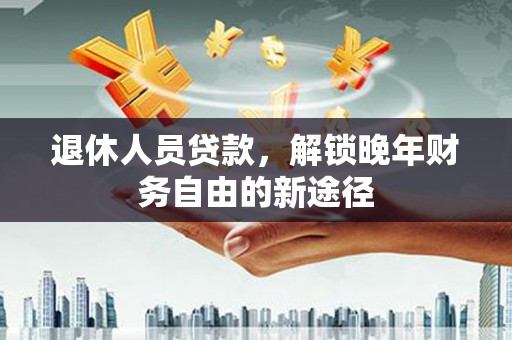 云和退休人员贷款，解锁晚年财务自由的新途径