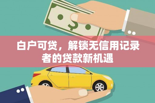 云和白户可贷，解锁无信用记录者的贷款新机遇