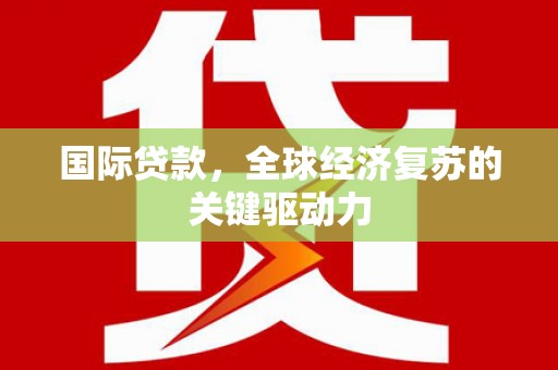 云和国际贷款，全球经济复苏的关键驱动力