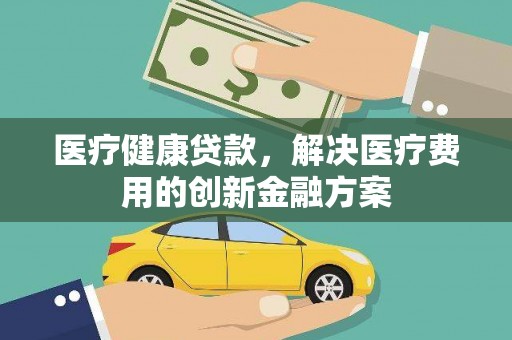 云和医疗健康贷款，解决医疗费用的创新金融方案