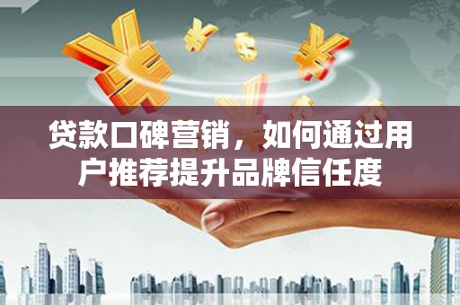 云和贷款口碑营销，如何通过用户推荐提升品牌信任度