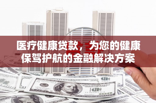 云和医疗健康贷款，为您的健康保驾护航的金融解决方案