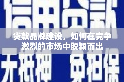 云和贷款品牌建设，如何在竞争激烈的市场中脱颖而出