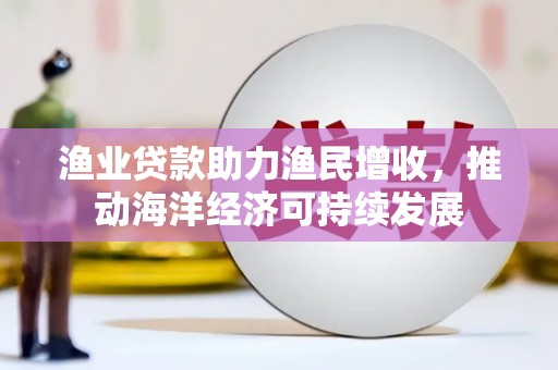 云和渔业贷款助力渔民增收，推动海洋经济可持续发展