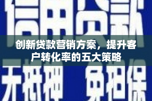云和创新贷款营销方案，提升客户转化率的五大策略