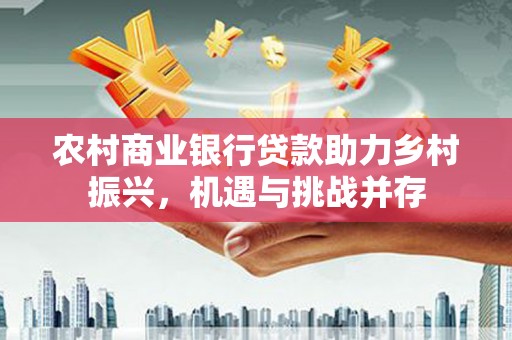 云和农村商业银行贷款助力乡村振兴，机遇与挑战并存