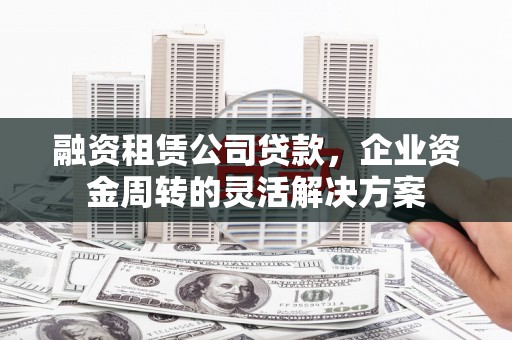 云和融资租赁公司贷款，企业资金周转的灵活解决方案