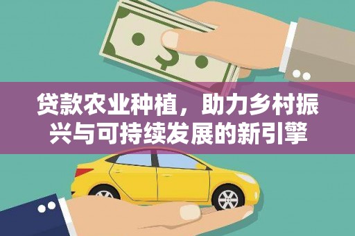 云和贷款农业种植，助力乡村振兴与可持续发展的新引擎