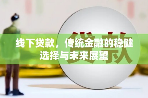 云和线下贷款，传统金融的稳健选择与未来展望