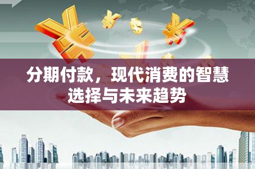 云和分期付款，现代消费的智慧选择与未来趋势