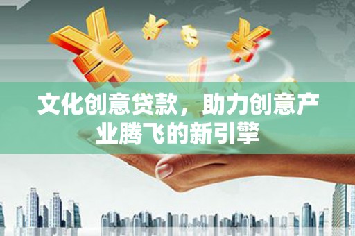 云和文化创意贷款，助力创意产业腾飞的新引擎
