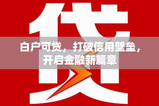 云和白户可贷，打破信用壁垒，开启金融新篇章