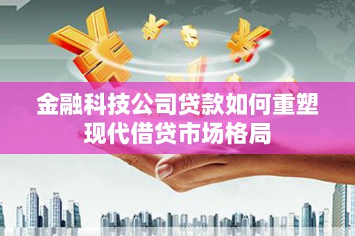 云和金融科技公司贷款如何重塑现代借贷市场格局