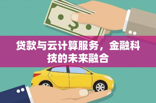 云和贷款与云计算服务，金融科技的未来融合