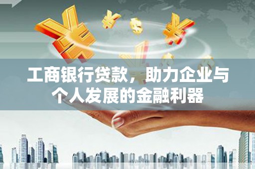 云和工商银行贷款，助力企业与个人发展的金融利器