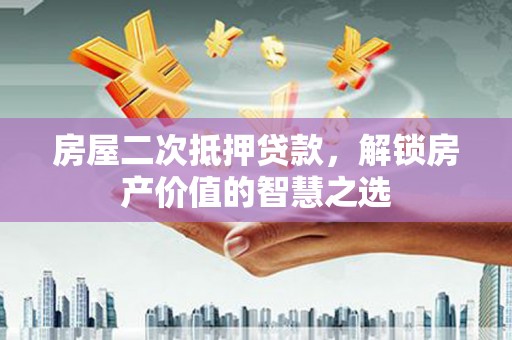 云和房屋二次抵押贷款，解锁房产价值的智慧之选