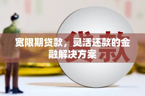 云和宽限期贷款，灵活还款的金融解决方案