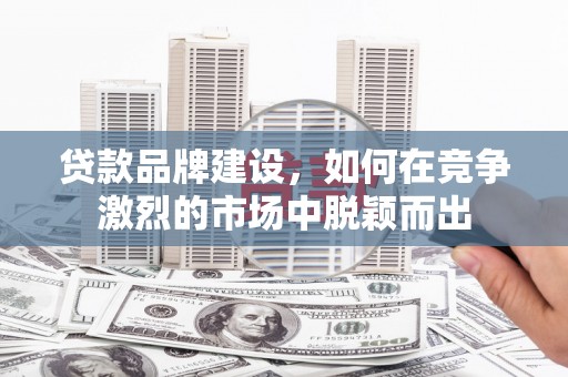 云和贷款品牌建设，如何在竞争激烈的市场中脱颖而出