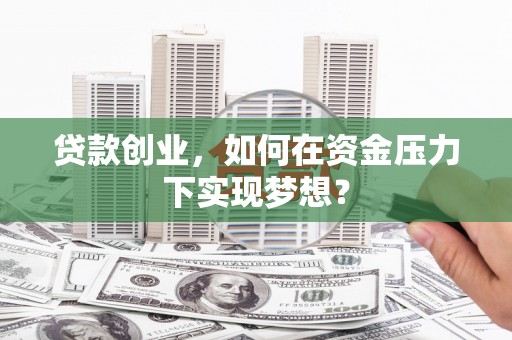 云和贷款创业，如何在资金压力下实现梦想？