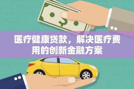 云和医疗健康贷款，解决医疗费用的创新金融方案