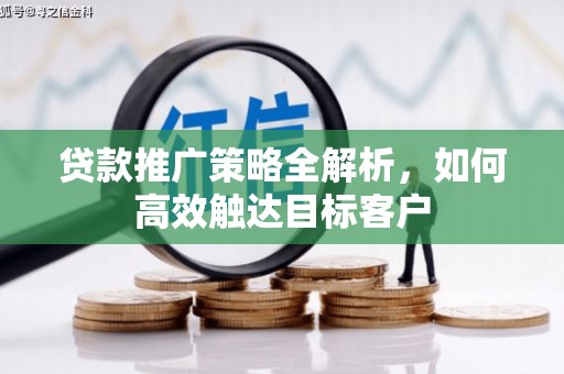 云和贷款推广策略全解析，如何高效触达目标客户