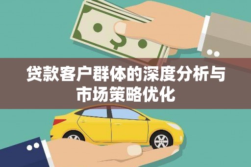 云和贷款客户群体的深度分析与市场策略优化