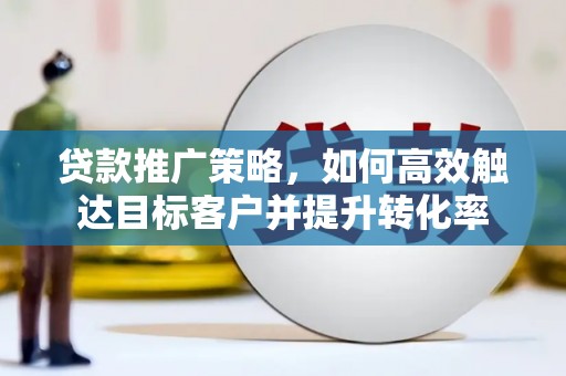云和贷款推广策略，如何高效触达目标客户并提升转化率