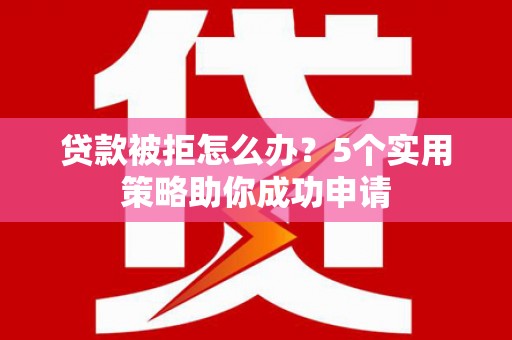 云和贷款被拒怎么办？5个实用策略助你成功申请