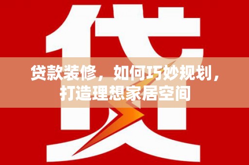 云和贷款装修，如何巧妙规划，打造理想家居空间