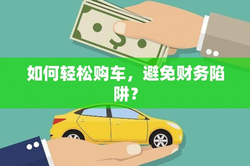 云和如何轻松购车，避免财务陷阱？