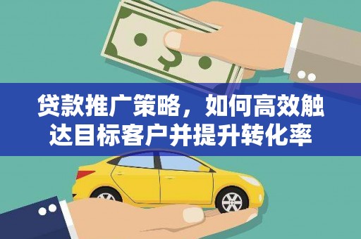 云和贷款推广策略，如何高效触达目标客户并提升转化率