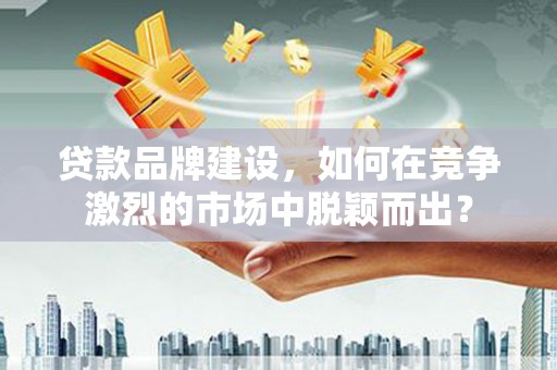 云和贷款品牌建设，如何在竞争激烈的市场中脱颖而出？