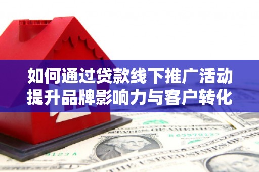 云和如何通过贷款线下推广活动提升品牌影响力与客户转化率