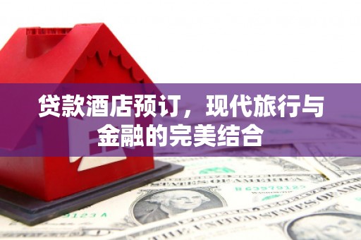 云和贷款酒店预订，现代旅行与金融的完美结合