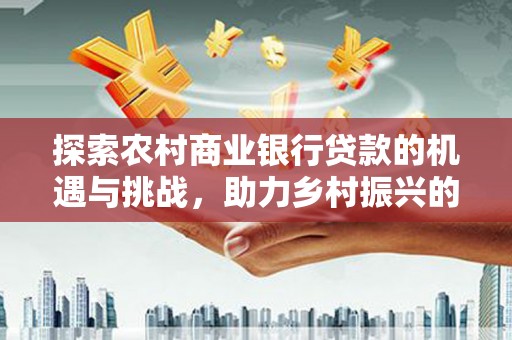 云和探索农村商业银行贷款的机遇与挑战，助力乡村振兴的金融引擎
