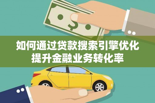 云和如何通过贷款搜索引擎优化提升金融业务转化率
