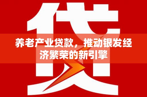 云和养老产业贷款，推动银发经济繁荣的新引擎