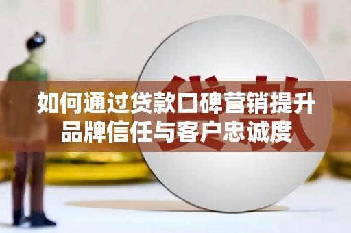 云和如何通过贷款口碑营销提升品牌信任与客户忠诚度