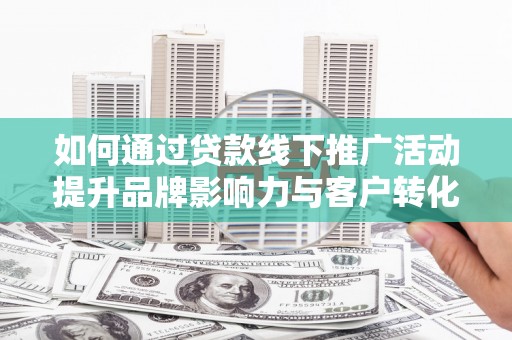 云和如何通过贷款线下推广活动提升品牌影响力与客户转化率