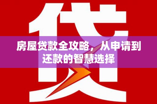 云和房屋贷款全攻略，从申请到还款的智慧选择