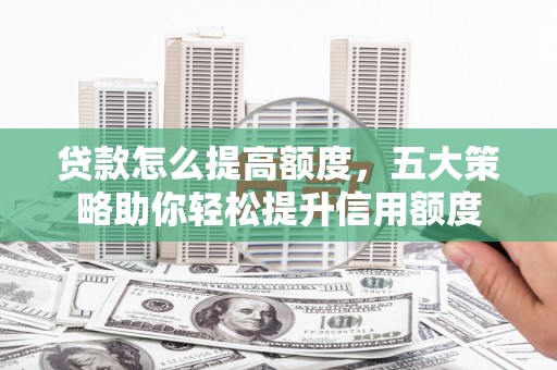 云和贷款怎么提高额度，五大策略助你轻松提升信用额度