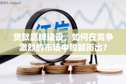 云和贷款品牌建设，如何在竞争激烈的市场中脱颖而出？