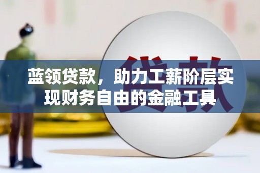 云和蓝领贷款，助力工薪阶层实现财务自由的金融工具