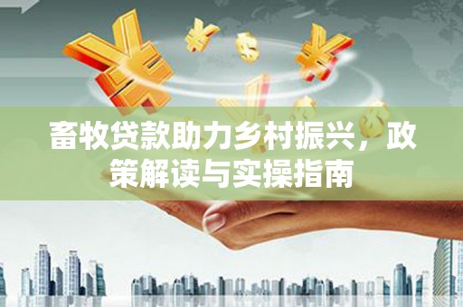 云和畜牧贷款助力乡村振兴，政策解读与实操指南