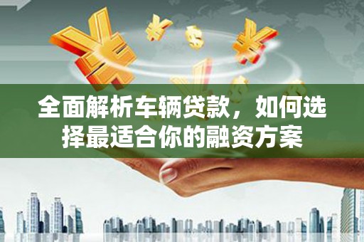 云和全面解析车辆贷款，如何选择最适合你的融资方案