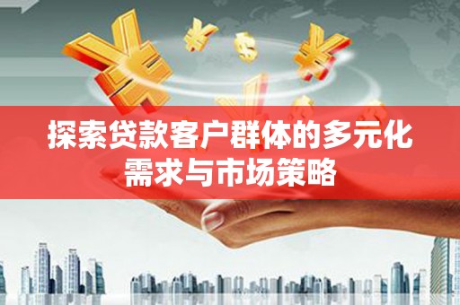 云和探索贷款客户群体的多元化需求与市场策略